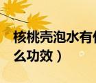 核桃殼泡水有什么功效用量（紅桃k泡水有什么功效）