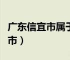 廣東信宜市屬于山區(qū)嗎（廣東信宜市屬于哪個市）