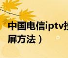 中國(guó)電信iptv投屏方法圖解（中國(guó)電信iptv投屏方法）