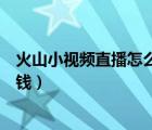 火山小視頻直播怎么能調(diào)成聊天室（火山小視頻直播怎么賺錢）