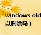 windows old可以刪除么（windows old可以刪除嗎）