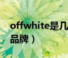 offwhite是幾線的品牌（offwhite是幾線的品牌）