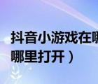 抖音小游戲在哪里打開完整版（抖音小游戲在哪里打開）
