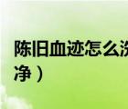 陳舊血跡怎么洗干凈純棉（陳舊血跡怎么洗干凈）