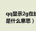 qq顯示2g在線是什么情況（qq顯示2g在線是什么意思）