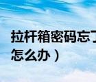 拉桿箱密碼忘了怎么辦視頻（拉桿箱密碼忘了怎么辦）