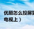 優(yōu)酷怎么投屏到電視上觀看（優(yōu)酷怎么投屏到電視上）