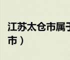 江蘇太倉市屬于哪個區(qū)（江蘇太倉市屬于哪個市）