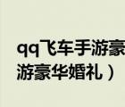 qq飛車手游豪華婚禮給什么獎勵（qq飛車手游豪華婚禮）