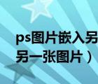ps圖片嵌入另一張圖片不變形（ps圖片嵌入另一張圖片）