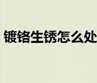 鍍鉻生銹怎么處理視頻（鍍鉻生銹怎么處理）