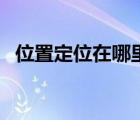 位置定位在哪里辦理（位置定位我在哪里）