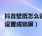 抖音壁紙怎么設置到鎖屏安卓（抖音壁紙怎么設置成鎖屏）