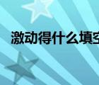 激動得什么填空怎么填（激動得什么填空）