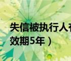 失信被執(zhí)行人有效期5年嗎（失信被執(zhí)行人有效期5年）
