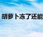 胡蘿卜凍了還能吃嗎（胡蘿卜凍了還能吃嗎）