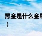 黑金是什么金屬有什么用途（黑金是什么金屬）