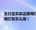 支付寶實體店通用紅包怎么用是全扣除的（支付寶實體店通用紅包怎么用）