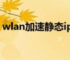 wlan加速靜態(tài)ip設置（wifi靜態(tài)ip加快網(wǎng)速）