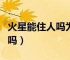 火星能住人嗎為什么要登陸火星（火星能住人嗎）