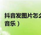 抖音發(fā)圖片怎么讓圖片動（抖音發(fā)圖片怎么配音樂）