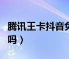 騰訊王卡抖音免流量么（騰訊王卡抖音免流量嗎）