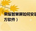 榮耀智慧屏如何安裝第三方app（榮耀智慧屏如何安裝第三方軟件）