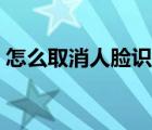 怎么取消人臉識(shí)別微信（怎么取消人臉識(shí)別）