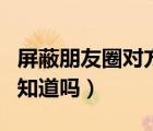屏蔽朋友圈對方會怎么顯示（屏蔽朋友圈對方知道嗎）