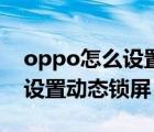 oppo怎么設(shè)置動態(tài)鎖屏自定義（oppo怎么設(shè)置動態(tài)鎖屏）