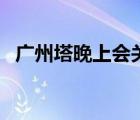 廣州塔晚上會關(guān)燈嗎（廣州塔晚上關(guān)燈嗎）