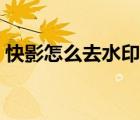 快影怎么去水印視頻教程（快影怎么去水?。?/>
                                    </a>
                                                </div>
                                    <div   id=