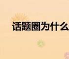 話題圈為什么關(guān)閉（話題圈在哪里進入）