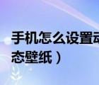 手機怎么設(shè)置動態(tài)壁紙華為（手機怎么設(shè)置動態(tài)壁紙）