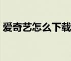 愛奇藝怎么下載視頻（愛奇藝怎么下載視頻）