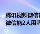 騰訊視頻微信能2人用嗎蘋果手機（騰訊視頻微信能2人用嗎）