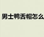 男士鴨舌帽怎么戴（男士鴨舌帽怎么戴好看）