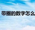 帶圈的數(shù)字怎么弄（帶圈的數(shù)字怎么打出來(lái)）