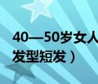 40—50歲女人發(fā)型短發(fā) 50歲（40 50歲女人發(fā)型短發(fā)）