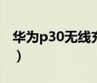 華為p30無線充電（華為p30可以無線充電嗎）