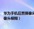 華為手機(jī)后置攝像頭模糊不清是怎么回事（華為手機(jī)后置攝像頭模糊）