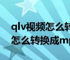 qlv視頻怎么轉(zhuǎn)換成mp4格式（手機qlv視頻怎么轉(zhuǎn)換成mp4）