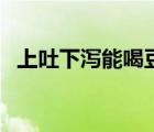 上吐下瀉能喝豆?jié){嗎（上吐下瀉能自愈嗎）