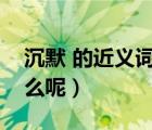 沉默 的近義詞是什么詞（沉默的近義詞是什么呢）
