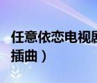 任意依戀電視劇插曲有哪些（任意依戀電視劇插曲）