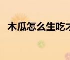 木瓜怎么生吃才好吃（木瓜怎么生吃步驟）