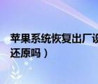 蘋果系統(tǒng)恢復(fù)出廠設(shè)置會(huì)怎樣（蘋果恢復(fù)出廠設(shè)置系統(tǒng)也會(huì)還原嗎）