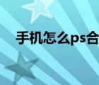 手機怎么ps合成照片（怎么ps合成照片）
