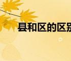 縣和區(qū)的區(qū)別在哪里（縣和區(qū)的區(qū)別）