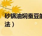 砂鍋油燜蠶豆的做法教程（砂鍋油燜蠶豆的做法）